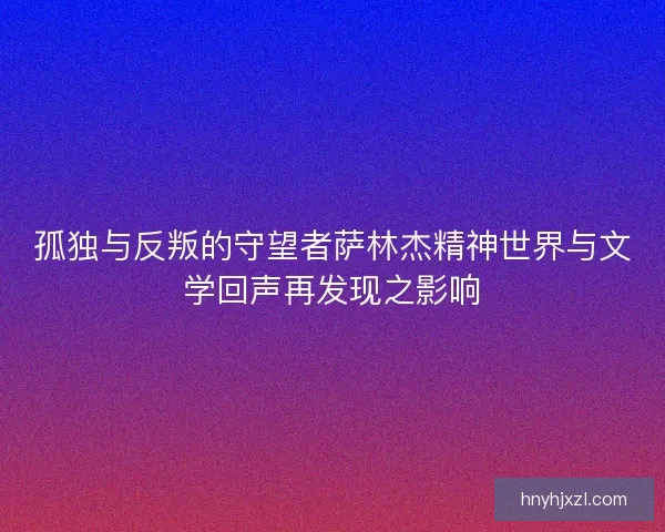 孤独与反叛的守望者萨林杰精神世界与文学回声再发现之影响