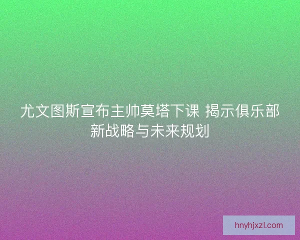 尤文图斯宣布主帅莫塔下课 揭示俱乐部新战略与未来规划 尤文图斯宣布主帅莫塔下课 揭示俱乐部新战略与未来规划