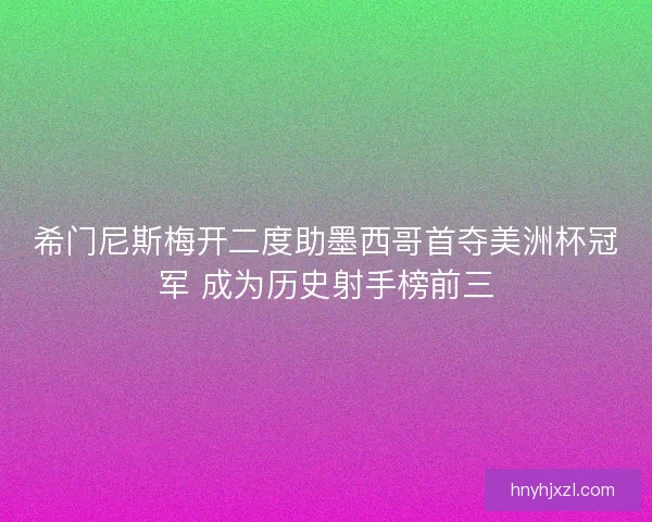 希门尼斯梅开二度助墨西哥首夺美洲杯冠军 成为历史射手榜前三