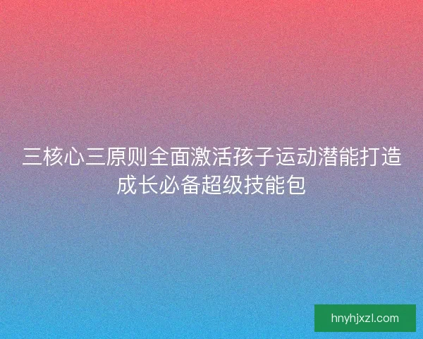 三核心三原则全面激活孩子运动潜能打造成长必备超级技能包
