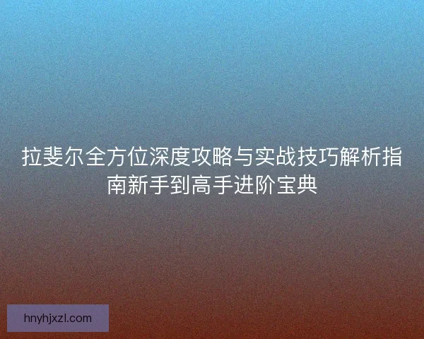 拉斐尔全方位深度攻略与实战技巧解析指南新手到高手进阶宝典
